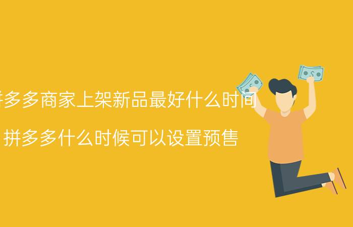 拼多多商家上架新品最好什么时间 拼多多什么时候可以设置预售？